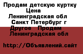 Продам детскую куртку › Цена ­ 800 - Ленинградская обл., Санкт-Петербург г. Другое » Продам   . Ленинградская обл.